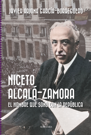 NICETO ALCALA-ZAMORA. EL HOMBRE QUE SOO CON LA REPUBLICA