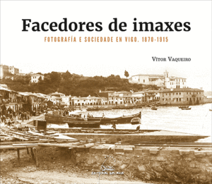 FACEDORES DE IMAXES. FOTOGRAFIA E SOCIEDADE EN VIGO. 1870-1915
